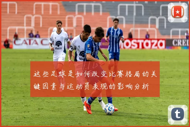 这些足球是如何改变比赛格局的关键因素与运动员表现的影响分析