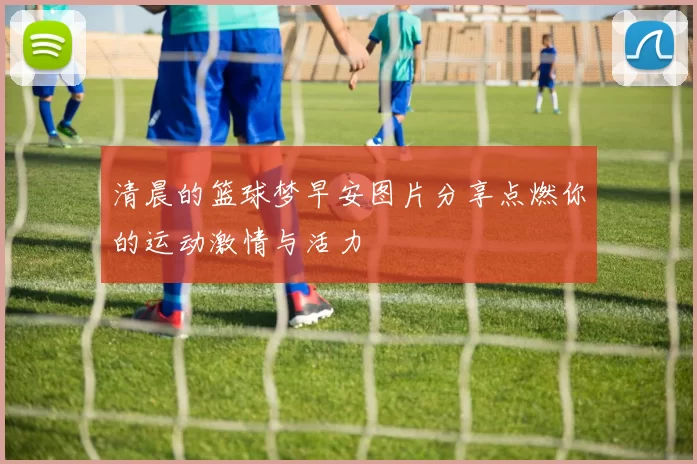 清晨的篮球梦早安图片分享点燃你的运动激情与活力