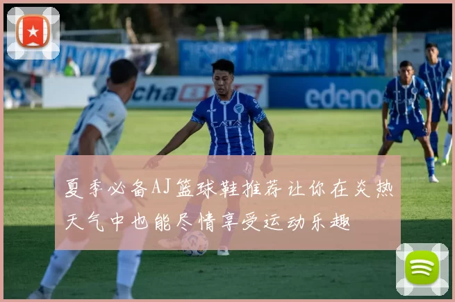 夏季必备AJ篮球鞋推荐让你在炎热天气中也能尽情享受运动乐趣