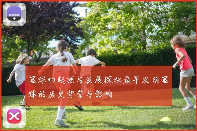 篮球的起源与发展探秘最早发明篮球的历史背景与影响