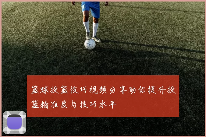 篮球投篮技巧视频分享助你提升投篮精准度与技巧水平