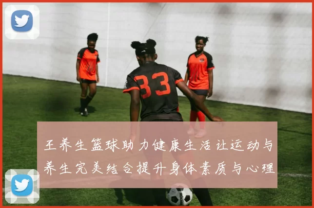 王养生篮球助力健康生活让运动与养生完美结合提升身体素质与心理健康
