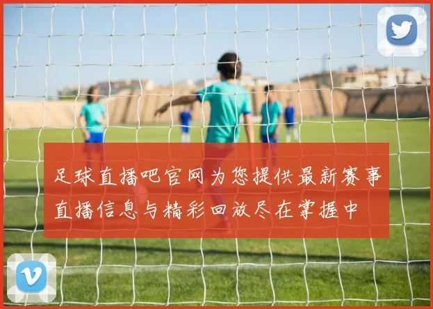 足球直播吧官网为您提供最新赛事直播信息与精彩回放尽在掌握中