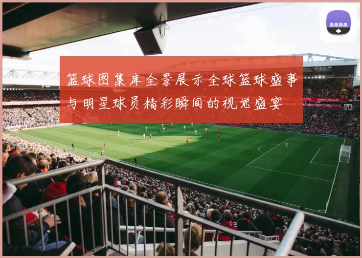 篮球图集库全景展示全球篮球盛事与明星球员精彩瞬间的视觉盛宴