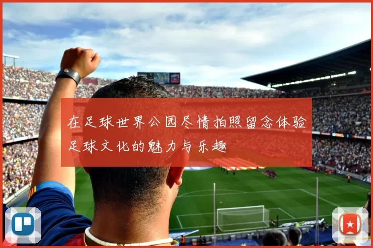 在足球世界公园尽情拍照留念体验足球文化的魅力与乐趣