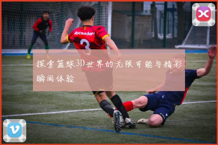 探索篮球3D世界的无限可能与精彩瞬间体验