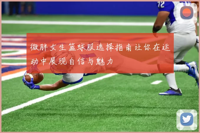 微胖女生篮球服选择指南让你在运动中展现自信与魅力